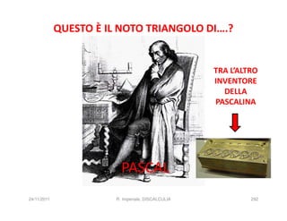 QUESTO È IL NOTO TRIANGOLO DI….?
                                    1
                                1       1
                                                            TRA L’ALTRO
                            1       2        1              INVENTORE
                                                              DELLA
                        1       3       3           1       PASCALINA

                    1       4       6        4          1
                                ECC…

                            PASCAL
24/11/2011              R. Imperiale, DISCALCULIA                    292
 