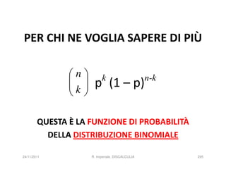 PER CHI NE VOGLIA SAPERE DI PIÙ

               n      k (1 – p)n-k
                
               k    p
                

        QUESTA È LA FUNZIONE DI PROBABILITÀ
          DELLA DISTRIBUZIONE BINOMIALE

24/11/2011           R. Imperiale, DISCALCULIA   295
 