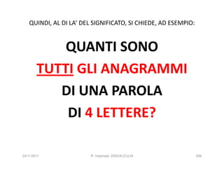 QUINDI, AL DI LA’ DEL SIGNIFICATO, SI CHIEDE, AD ESEMPIO:


            QUANTI SONO
        TUTTI GLI ANAGRAMMI
           DI UNA PAROLA
            DI 4 LETTERE?

24/11/2011               R. Imperiale, DISCALCULIA              299
 