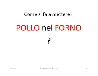 Come si fa a mettere il

        POLLO nel FORNO
               ?

24/11/2011          R. Imperiale, DISCALCULIA   307
 