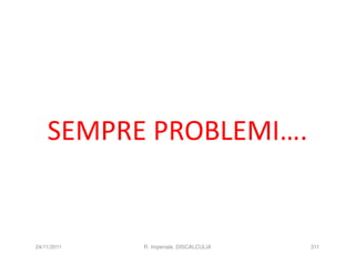 SEMPRE PROBLEMI….


24/11/2011   R. Imperiale, DISCALCULIA   311
 