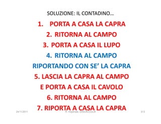 SOLUZIONE: IL CONTADINO…
               1. PORTA A CASA LA CAPRA
                  2. RITORNA AL CAMPO
                 3. PORTA A CASA IL LUPO
                  4. RITORNA AL CAMPO
             RIPORTANDO CON SE’ LA CAPRA
             5. LASCIA LA CAPRA AL CAMPO
                E PORTA A CASA IL CAVOLO
                  6. RITORNA AL CAMPO
24/11/2011
              7. RIPORTA A CASA LA CAPRA
                       R. Imperiale, DISCALCULIA   313
 