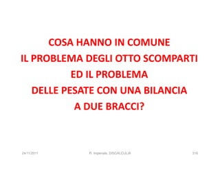 COSA HANNO IN COMUNE
IL PROBLEMA DEGLI OTTO SCOMPARTI
           ED IL PROBLEMA
   DELLE PESATE CON UNA BILANCIA
            A DUE BRACCI?



24/11/2011   R. Imperiale, DISCALCULIA   316
 