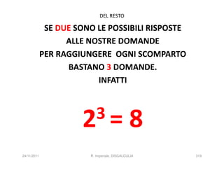 DEL RESTO

              SE DUE SONO LE POSSIBILI RISPOSTE
                   ALLE NOSTRE DOMANDE
             PER RAGGIUNGERE OGNI SCOMPARTO
                   BASTANO 3 DOMANDE.
                          INFATTI



                       23=                    8
24/11/2011              R. Imperiale, DISCALCULIA   319
 
