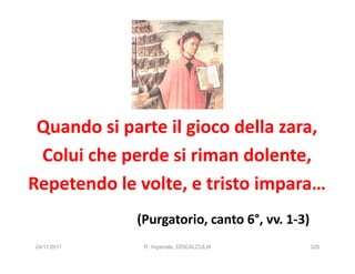 Quando si parte il gioco della zara,
 Colui che perde si riman dolente,
Repetendo le volte, e tristo impara…
             (Purgatorio, canto 6°, vv. 1-3)
24/11/2011    R. Imperiale, DISCALCULIA        326
 