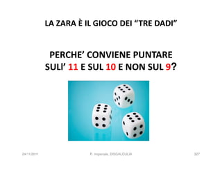 LA ZARA È IL GIOCO DEI “TRE DADI”


              PERCHE’ CONVIENE PUNTARE
             SULl’ 11 E SUL 10 E NON SUL 9?




24/11/2011              R. Imperiale, DISCALCULIA   327
 