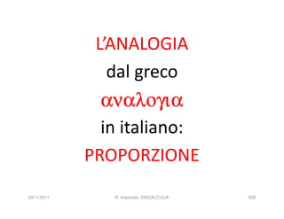 L’ANALOGIA
                dal greco
               αναλογια
               in italiano:
             PROPORZIONE
24/11/2011      R. Imperiale, DISCALCULIA   329
 