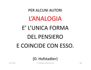 PER ALCUNI AUTORI

                 L’ANALOGIA
               E’ L’UNICA FORMA
                  DEL PENSIERO
             E COINCIDE CON ESSO.

                   (D. Hofstadter)
24/11/2011           R. Imperiale, DISCALCULIA   330
 