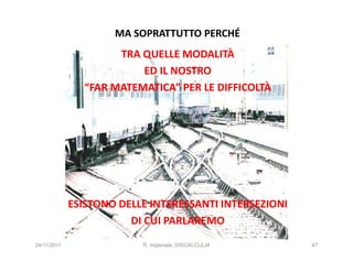 MA SOPRATTUTTO PERCHÉ
                     TRA QUELLE MODALITÀ
                         ED IL NOSTRO
               “FAR MATEMATICA” PER LE DIFFICOLTÀ




             ESISTONO DELLE INTERESSANTI INTERSEZIONI
                        DI CUI PARLAREMO
24/11/2011                R. Imperiale, DISCALCULIA     47
 