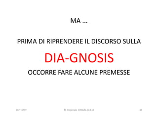 MA ...

 PRIMA DI RIPRENDERE IL DISCORSO SULLA

                 DIA-GNOSIS
             OCCORRE FARE ALCUNE PREMESSE




24/11/2011            R. Imperiale, DISCALCULIA   48
 