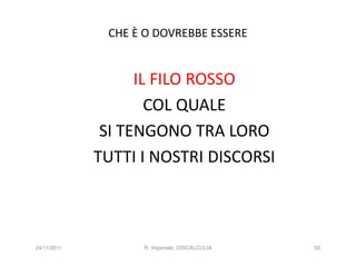 CHE È O DOVREBBE ESSERE


                   IL FILO ROSSO
                     COL QUALE
              SI TENGONO TRA LORO
             TUTTI I NOSTRI DISCORSI



24/11/2011         R. Imperiale, DISCALCULIA   50
 