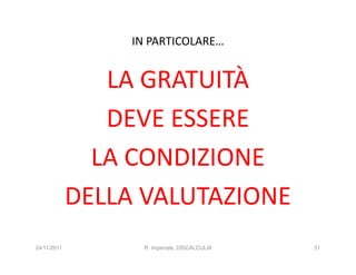 IN PARTICOLARE…


                LA GRATUITÀ
                DEVE ESSERE
               LA CONDIZIONE
             DELLA VALUTAZIONE
24/11/2011          R. Imperiale, DISCALCULIA   51
 