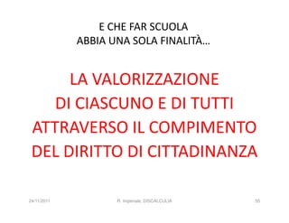 E CHE FAR SCUOLA
             ABBIA UNA SOLA FINALITÀ…


      LA VALORIZZAZIONE
    DI CIASCUNO E DI TUTTI
 ATTRAVERSO IL COMPIMENTO
 DEL DIRITTO DI CITTADINANZA

24/11/2011          R. Imperiale, DISCALCULIA   55
 