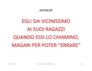 AFFINCHÉ


      EGLI SIA VICINISSIMO
        AI SUOI RAGAZZI
   QUANDO ESSI LO CHIAMINO,
   MAGARI PER POTER “ERRARE”


24/11/2011   R. Imperiale, DISCALCULIA   60
 