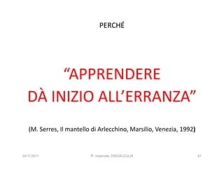 PERCHÉ




        “APPRENDERE
   DÀ INIZIO ALL’ERRANZA”
   (M. Serres, Il mantello di Arlecchino, Marsilio, Venezia, 1992)


24/11/2011                R. Imperiale, DISCALCULIA                  61
 