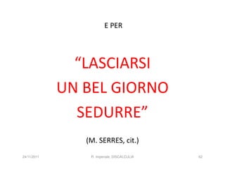 E PER




               “LASCIARSI
             UN BEL GIORNO
               SEDURRE”
                (M. SERRES, cit.)
24/11/2011       R. Imperiale, DISCALCULIA   62
 