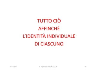 TUTTO CIÒ
                    AFFINCHÉ
             L’IDENTITÀ INDIVIDUALE
                  DI CIASCUNO



24/11/2011         R. Imperiale, DISCALCULIA   68
 