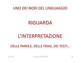 UNO DEI NODI DEL LINGUAGGIO


                RIGUARDA

             L’INTERPRETAZIONE
   DELLE PAROLE, DELLE FRASI, DEI TESTI…

24/11/2011        R. Imperiale, DISCALCULIA   94
 