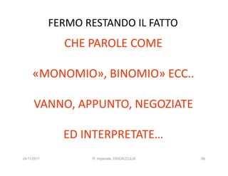 FERMO RESTANDO IL FATTO
               CHE PAROLE COME

     «MONOMIO», BINOMIO» ECC..

      VANNO, APPUNTO, NEGOZIATE

               ED INTERPRETATE…
24/11/2011          R. Imperiale, DISCALCULIA   96
 