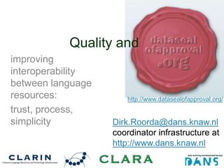 Quality and
improving
interoperability
between language
resources:             http://www.datasealofapproval.org/
trust, process,
simplicity         Dirk.Roorda@dans.knaw.nl
                   coordinator infrastructure at
                   http://www.dans.knaw.nl
 