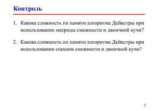 Контроль
2
1. Какова сложность по памяти алгоритма Дейкстры при
использовании матрицы смежности и двоичной кучи?
2. Какова сложность по памяти алгоритма Дейкстры при
использовании списков смежности и двоичной кучи?
 