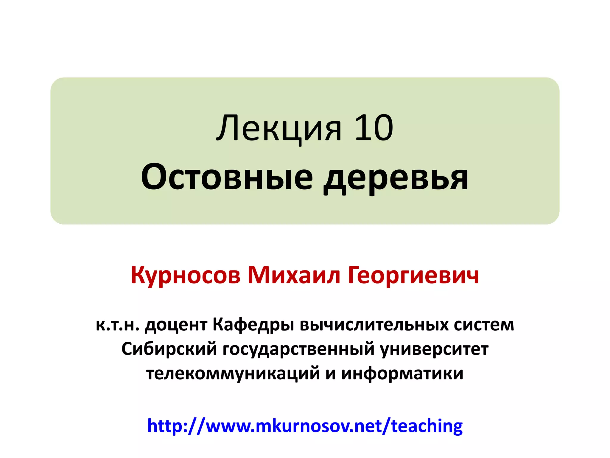 Лекция 10
Остовные деревья
Курносов Михаил Георгиевич
к.т.н. доцент Кафедры вычислительных систем
Сибирский государственный университет
телекоммуникаций и информатики
http://www.mkurnosov.net/teaching
 