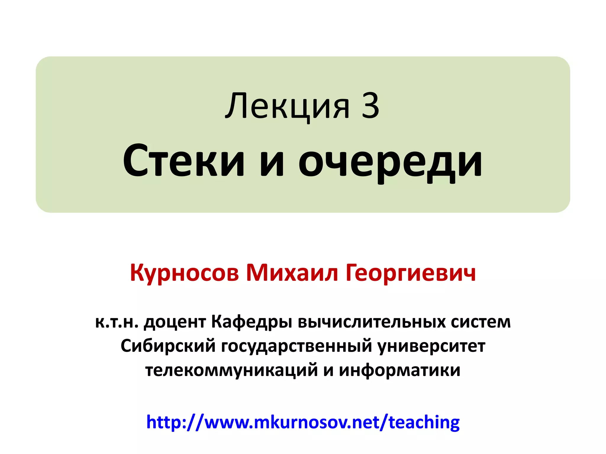 Лекция 3

Стеки и очереди
Курносов Михаил Георгиевич
к.т.н. доцент Кафедры вычислительных систем
Сибирский государственный университет
телекоммуникаций и информатики

http://www.mkurnosov.net/teaching

 