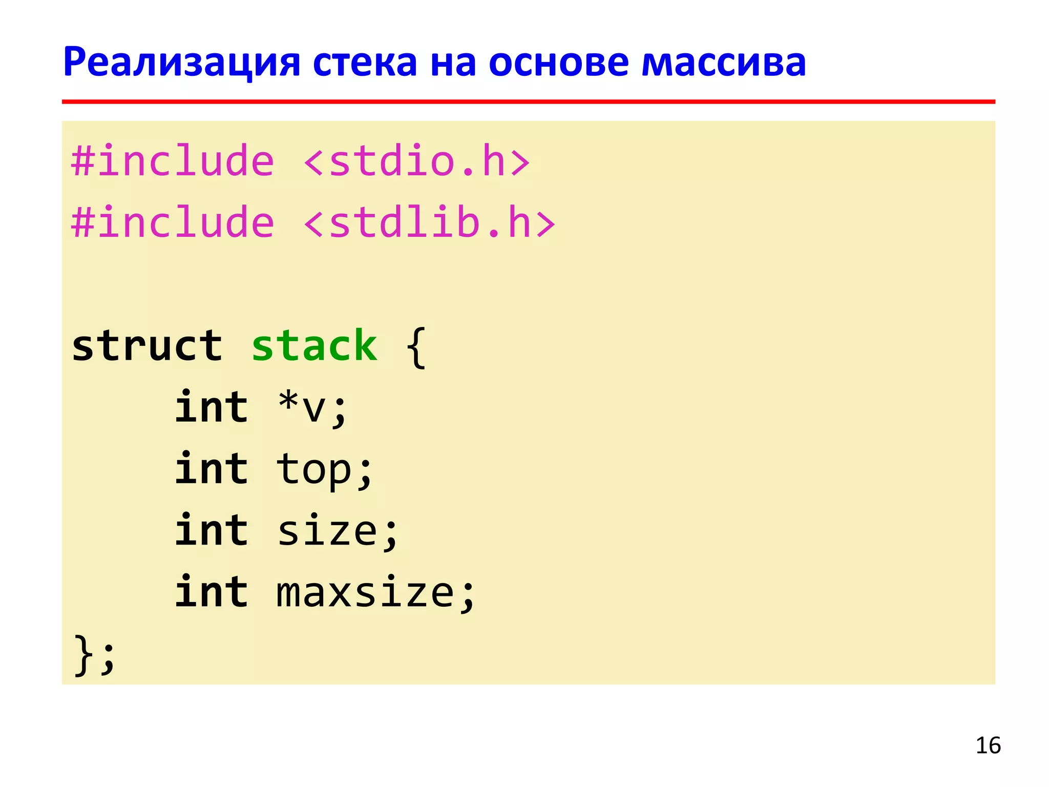 Реализация стека на основе массива
#include <stdio.h>
#include <stdlib.h>
struct stack {
int *v;
int top;
int size;
int maxsize;
};
16

 