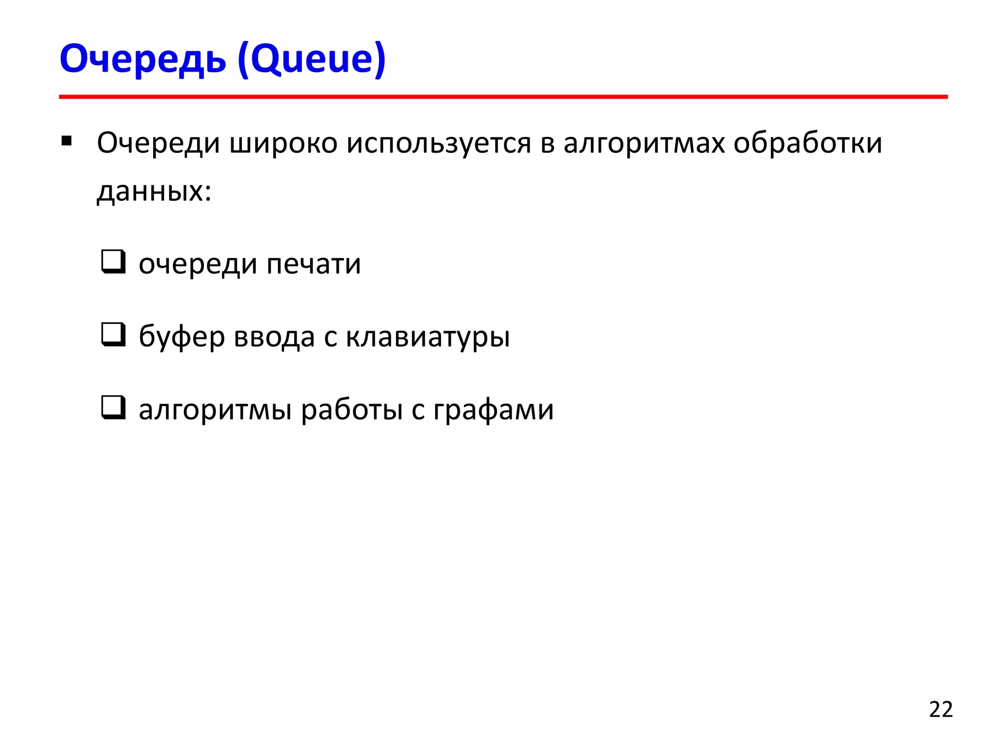 Очередь (Queue)
 Очереди широко используется в алгоритмах обработки
данных:
 очереди печати

 буфер ввода с клавиатуры
 алгоритмы работы с графами

22

 