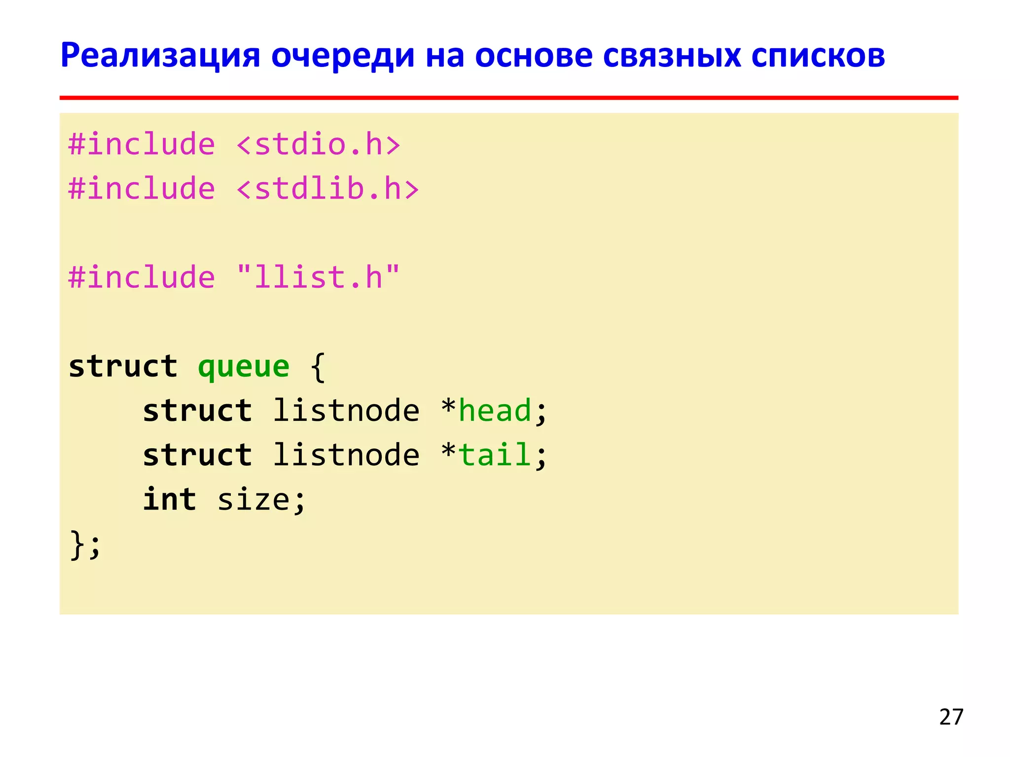 Реализация очереди на основе связных списков
#include <stdio.h>
#include <stdlib.h>
#include "llist.h"
struct queue {
struct listnode *head;
struct listnode *tail;
int size;
};

27

 