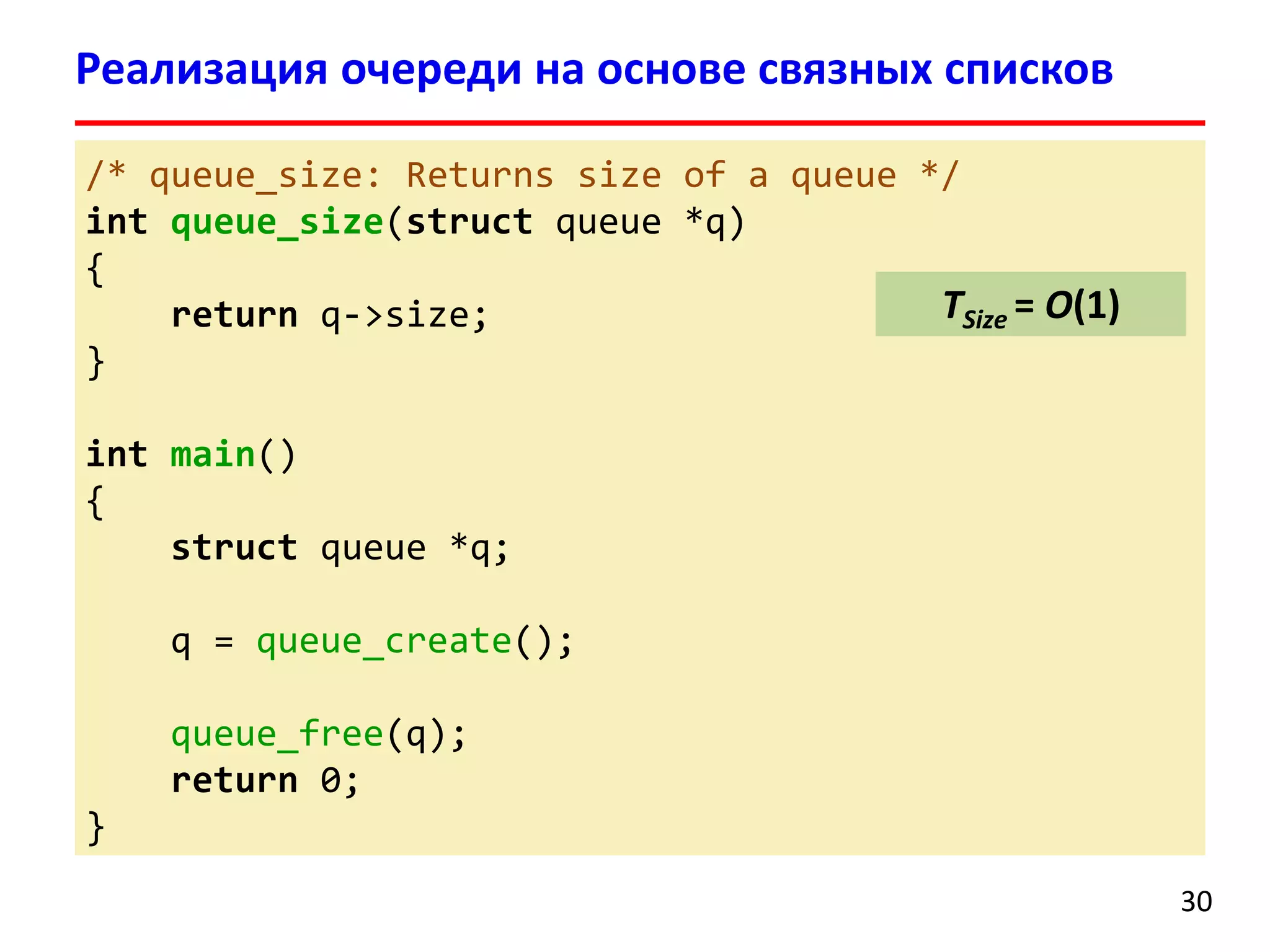 Реализация очереди на основе связных списков
/* queue_size: Returns size of a queue */
int queue_size(struct queue *q)
{
TSize = O(1)
return q->size;
}
int main()
{
struct queue *q;
q = queue_create();
queue_free(q);
return 0;

}
30

 