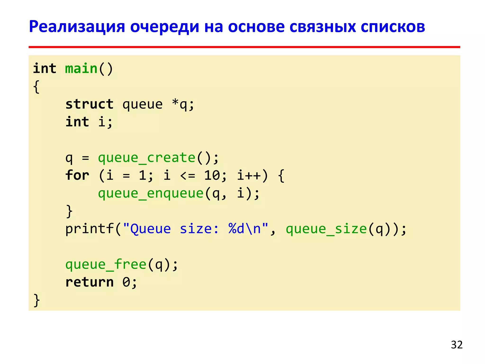Реализация очереди на основе связных списков
int main()
{
struct queue *q;
int i;
q = queue_create();
for (i = 1; i <= 10; i++) {
queue_enqueue(q, i);
}
printf("Queue size: %dn", queue_size(q));
queue_free(q);
return 0;
}
32

 