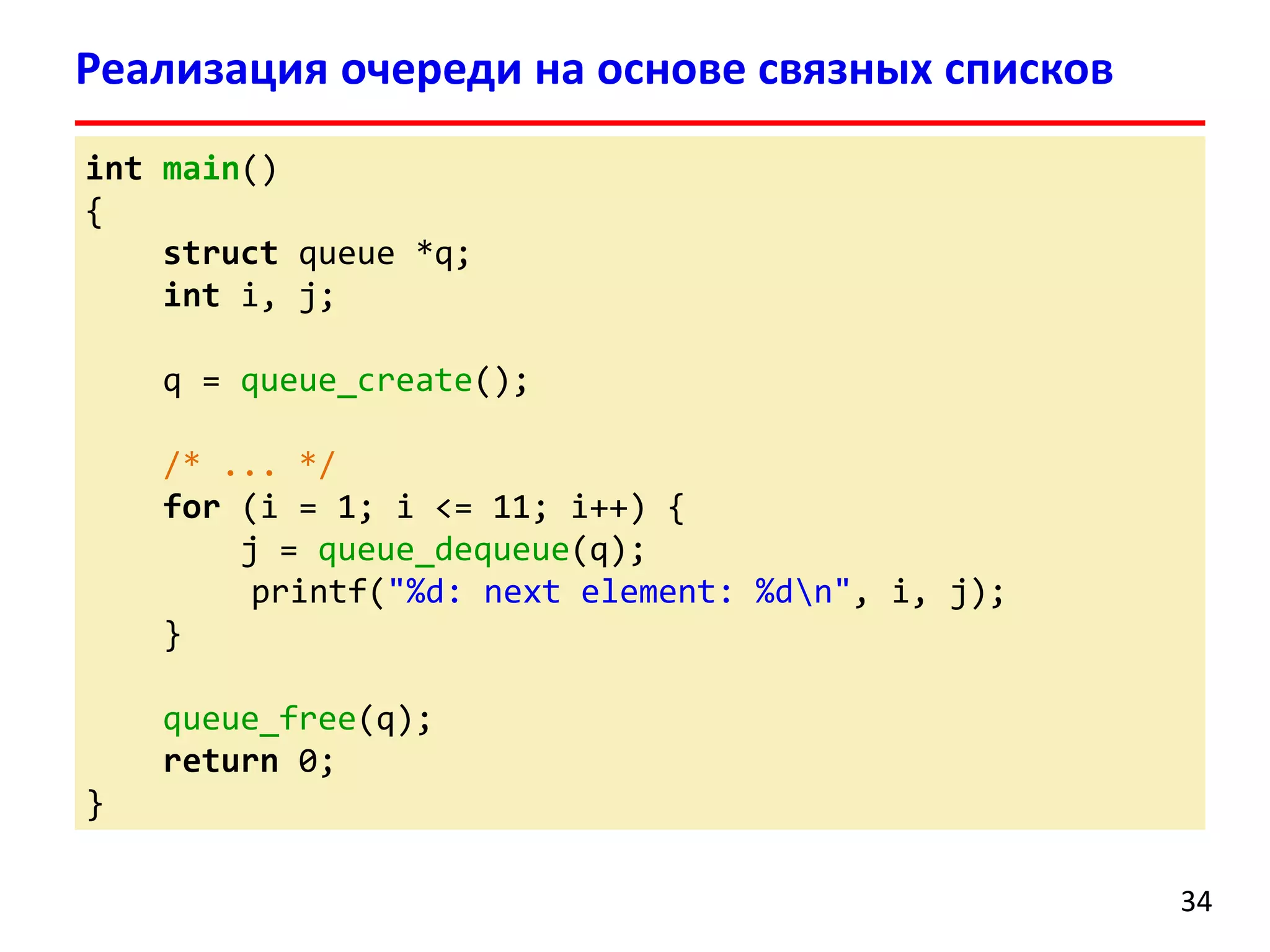 Реализация очереди на основе связных списков
int main()
{
struct queue *q;
int i, j;
q = queue_create();
/* ... */
for (i = 1; i <= 11; i++) {
j = queue_dequeue(q);
printf("%d: next element: %dn", i, j);
}
queue_free(q);
return 0;
}
34

 