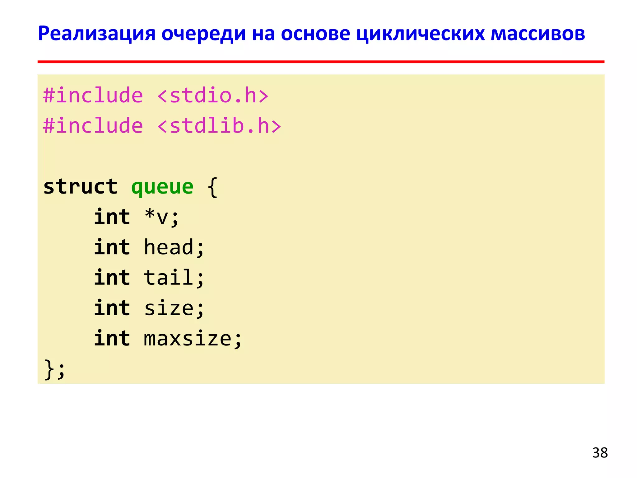 Реализация очереди на основе циклических массивов
#include <stdio.h>
#include <stdlib.h>
struct queue {
int *v;
int head;
int tail;
int size;
int maxsize;
};

38

 