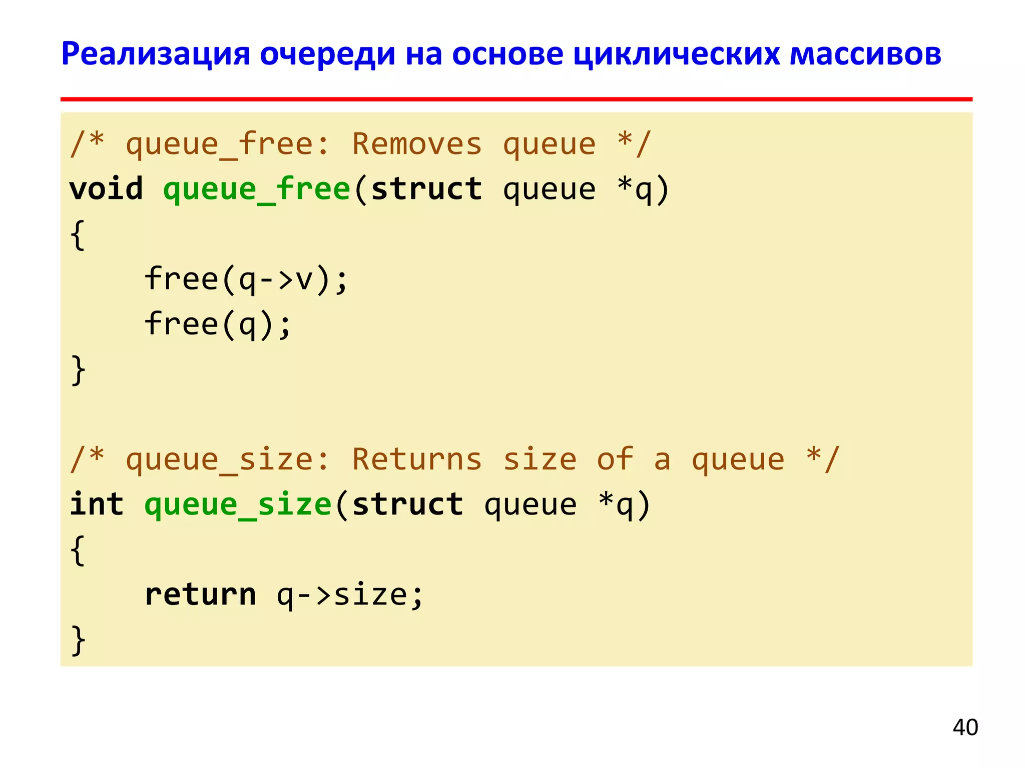 Реализация очереди на основе циклических массивов
/* queue_free: Removes queue */
void queue_free(struct queue *q)
{
free(q->v);
free(q);
}

/* queue_size: Returns size of a queue */
int queue_size(struct queue *q)
{
return q->size;
}
40

 