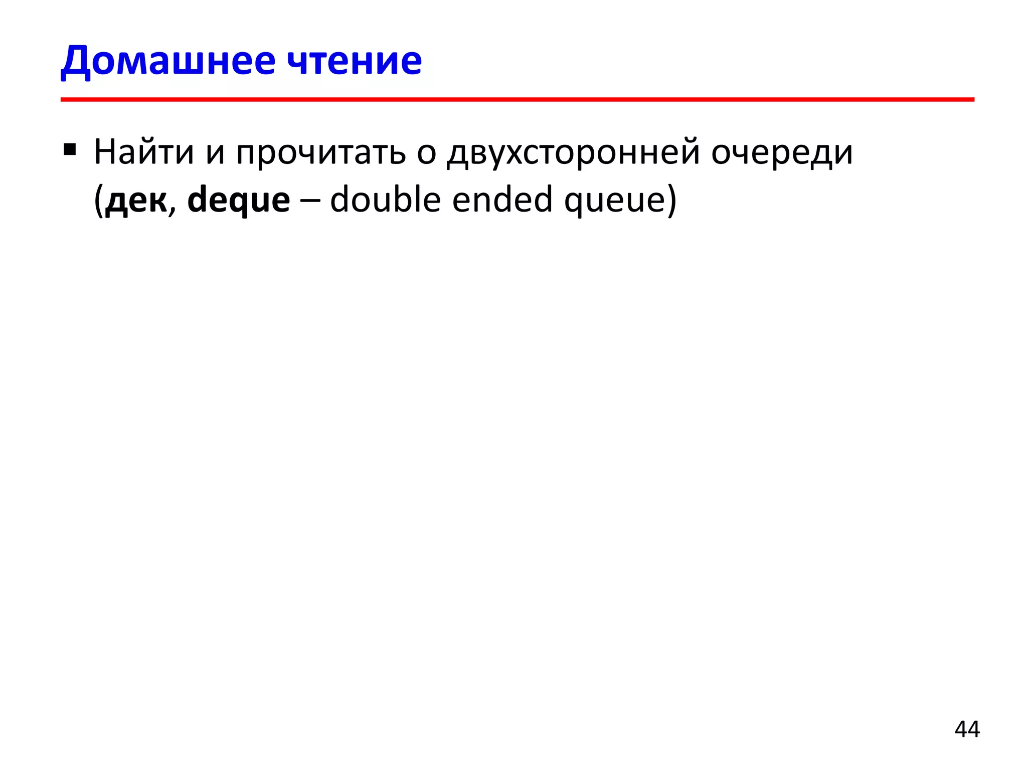 Домашнее чтение
 Найти и прочитать о двухсторонней очереди
(дек, deque – double ended queue)

44

 