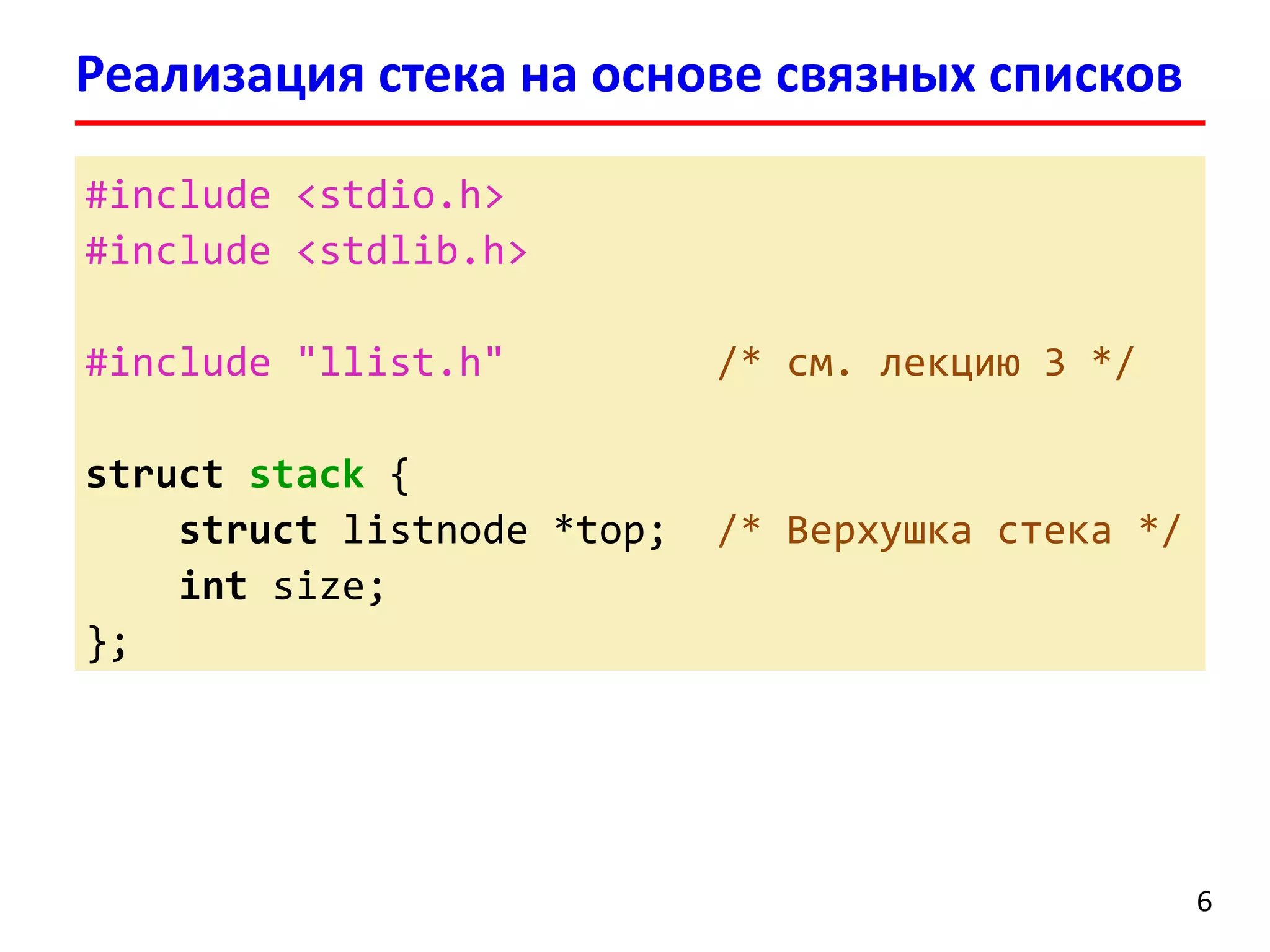 Реализация стека на основе связных списков
#include <stdio.h>
#include <stdlib.h>
#include "llist.h"
struct stack {
struct listnode *top;
int size;
};

/* см. лекцию 3 */

/* Верхушка стека */

6

 