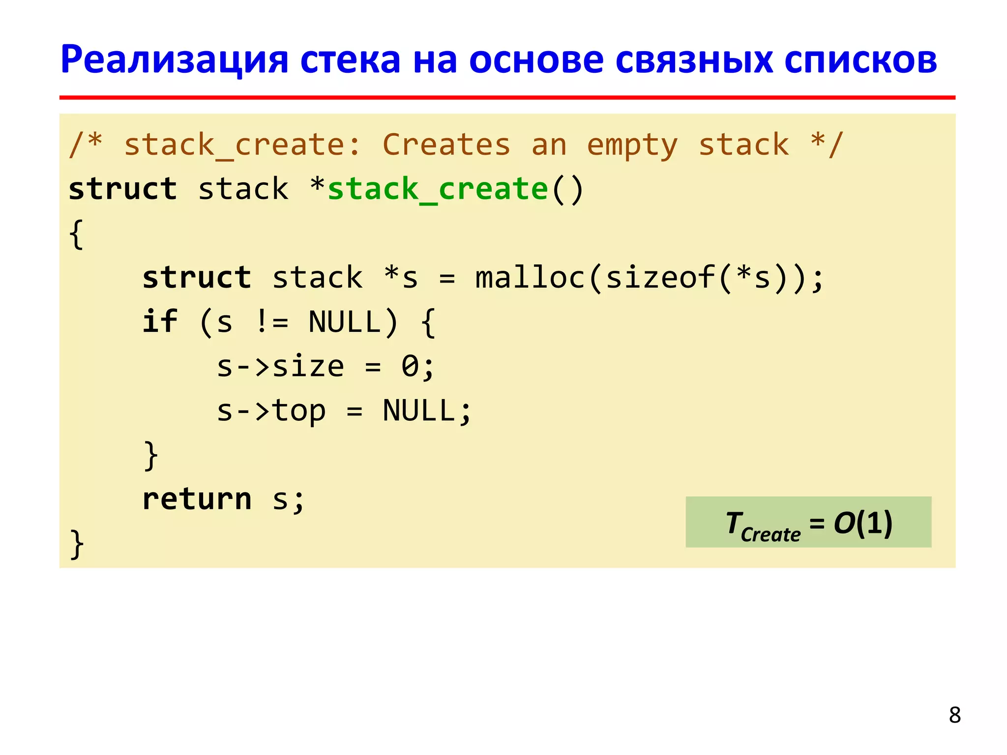 Реализация стека на основе связных списков
/* stack_create: Creates an empty stack */
struct stack *stack_create()
{
struct stack *s = malloc(sizeof(*s));
if (s != NULL) {
s->size = 0;
s->top = NULL;
}
return s;
TCreate = O(1)
}

8

 
