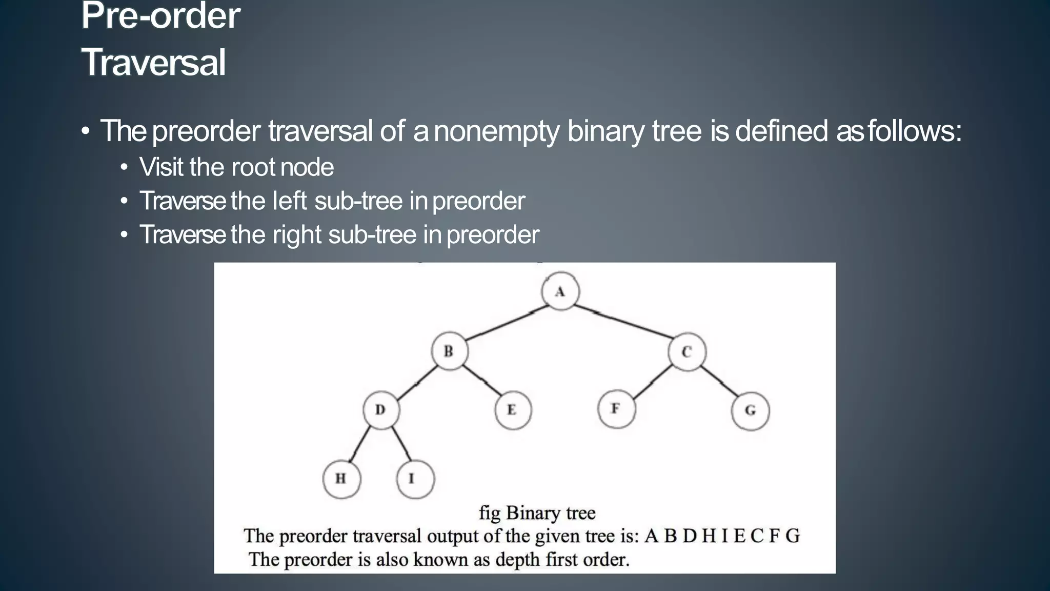 • Thepreorder traversal of anonempty binary tree is defined asfollows:
• Visit the root node
• Traversethe left sub-tree inpreorder
• Traversethe right sub-tree inpreorder
 