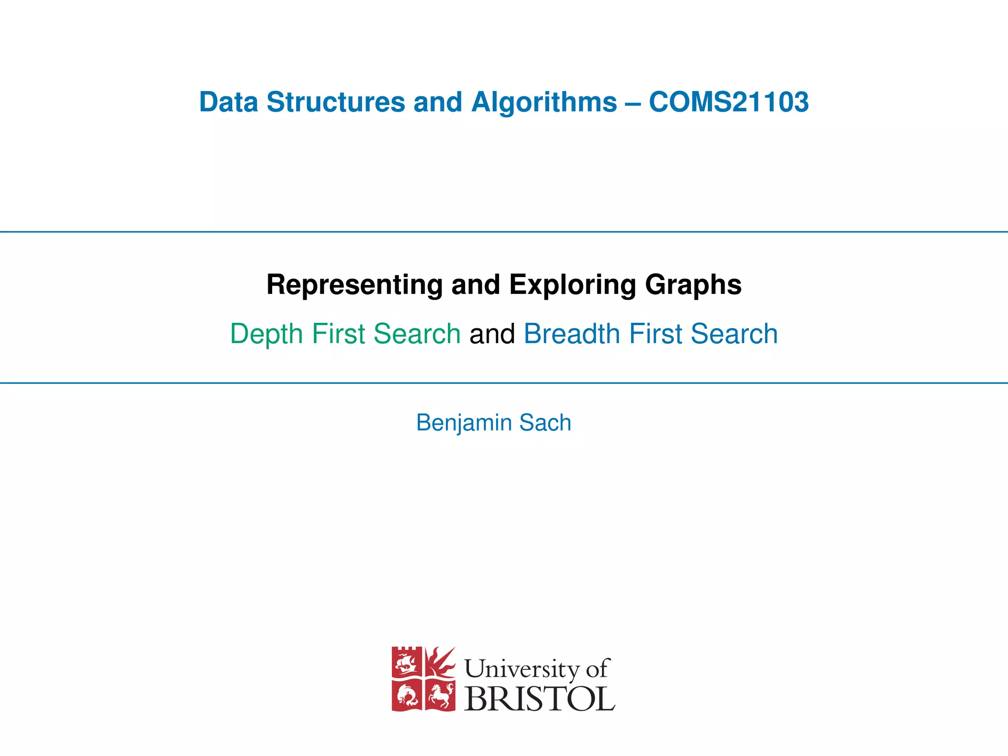Data Structures and Algorithms – COMS21103
Representing and Exploring Graphs
Depth First Search and Breadth First Search
Benjamin Sach
 