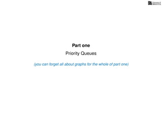 Part one
Priority Queues
(you can forget all about graphs for the whole of part one)
 