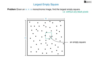 Largest Empty Square
Problem Given an n × n monochrome image, ﬁnd the largest empty square.
i.e. without any black pixels
n
n
an empty square
 