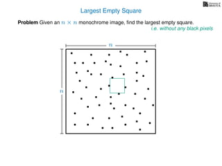 Largest Empty Square
Problem Given an n × n monochrome image, ﬁnd the largest empty square.
i.e. without any black pixels
n
n
 
