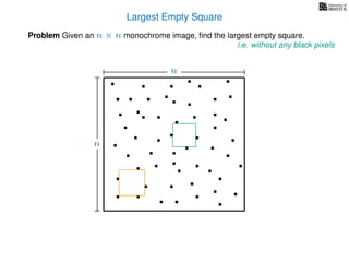 Largest Empty Square
Problem Given an n × n monochrome image, ﬁnd the largest empty square.
i.e. without any black pixels
n
n
 