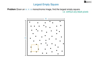 Largest Empty Square
Problem Given an n × n monochrome image, ﬁnd the largest empty square.
i.e. without any black pixels
n
n
 