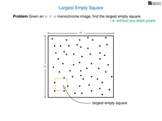 Largest Empty Square
Problem Given an n × n monochrome image, ﬁnd the largest empty square.
i.e. without any black pixels
n
n
largest empty square
 