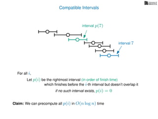 Compatible Intervals
Let p(i) be the rightmost interval (in order of ﬁnish time)
which ﬁnishes before the i-th interval but doesn’t overlap it
Claim: We can precompute all p(i) in O(n log n) time
interval p(7)
interval 7
For all i,
if no such interval exists, p(i) = 0
 