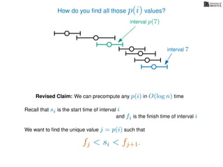 How do you ﬁnd all those p(i) values?
Revised Claim: We can precompute any p(i) in O(log n) time
interval p(7)
interval 7
Recall that si is the start time of interval i
We want to ﬁnd the unique value j = p(i) such that
and fi is the ﬁnish time of interval i
fj < si < fj+1.
 