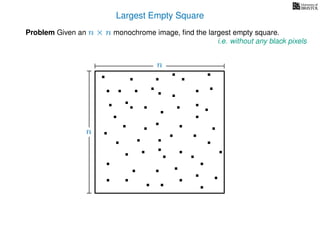 Largest Empty Square
Problem Given an n × n monochrome image, ﬁnd the largest empty square.
i.e. without any black pixels
n
n
 