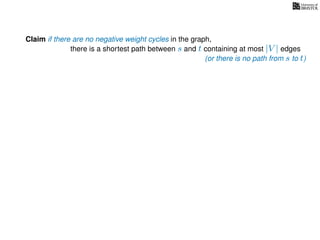 Claim if there are no negative weight cycles in the graph,
there is a shortest path between s and t containing at most |V | edges
(or there is no path from s to t)
 